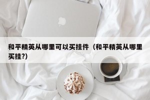 和平精英从哪里可以买挂件（和平精英从哪里买挂?）